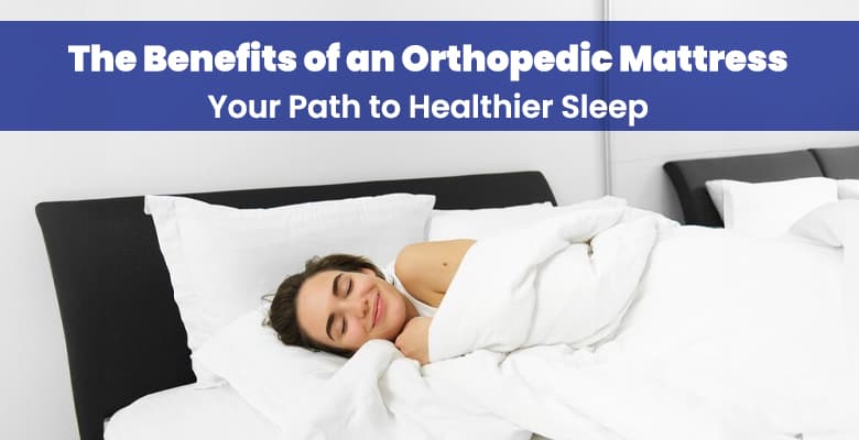 The Benefits of an Orthopedic Mattress – Your Path to Healthier Sleep